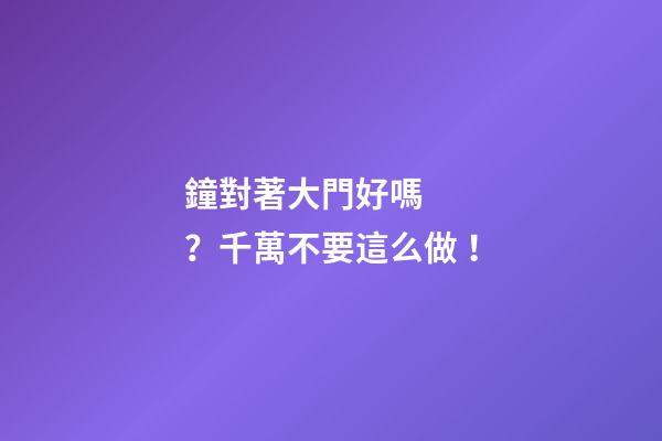 鐘對著大門好嗎？千萬不要這么做！